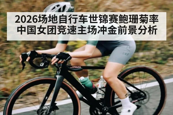 2026场地自行车世锦赛鲍珊菊率中国女团竞速主场冲金前景分析