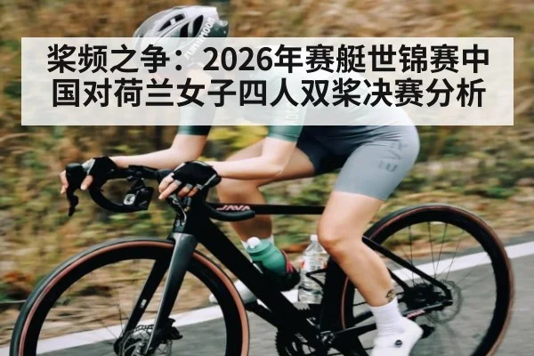 桨频之争：2026年赛艇世锦赛中国对荷兰女子四人双桨决赛分析